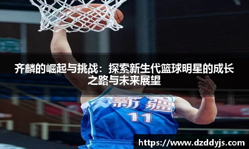 齐麟的崛起与挑战：探索新生代篮球明星的成长之路与未来展望