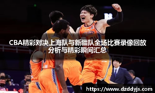 CBA精彩对决上海队与新疆队全场比赛录像回放分析与精彩瞬间汇总